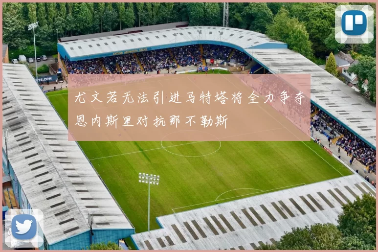 尤文若无法引进马特塔将全力争夺恩内斯里对抗那不勒斯