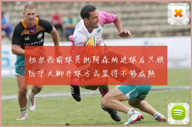 切尔西前球员批阿森纳进球后只顾防守大脚开球方式显得不够成熟