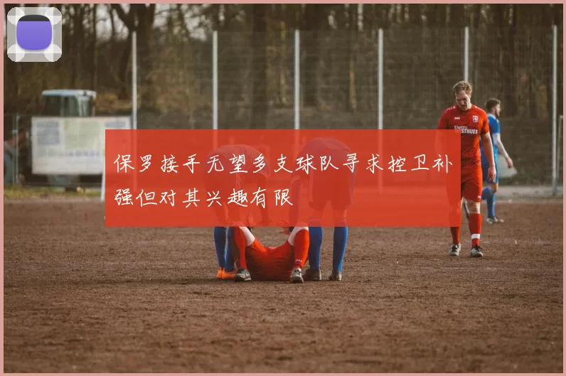 保罗接手无望多支球队寻求控卫补强但对其兴趣有限