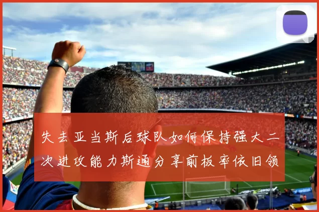 失去亚当斯后球队如何保持强大二次进攻能力斯通分享前板率依旧领先的秘诀