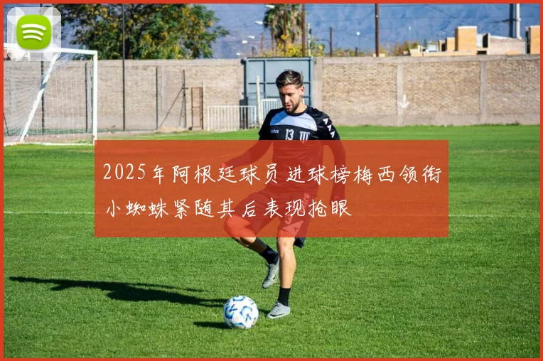 2025年阿根廷球员进球榜梅西领衔小蜘蛛紧随其后表现抢眼