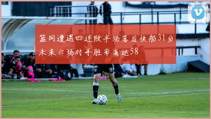 篮网遭遇四连败半场落后快船31分未来六场对手胜率高达58