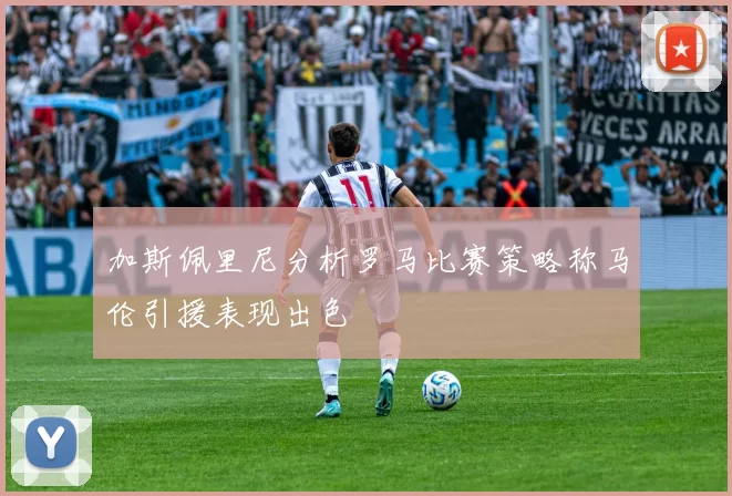 加斯佩里尼分析罗马比赛策略称马伦引援表现出色