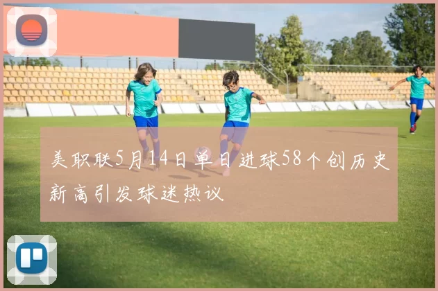 美职联5月14日单日进球58个创历史新高引发球迷热议