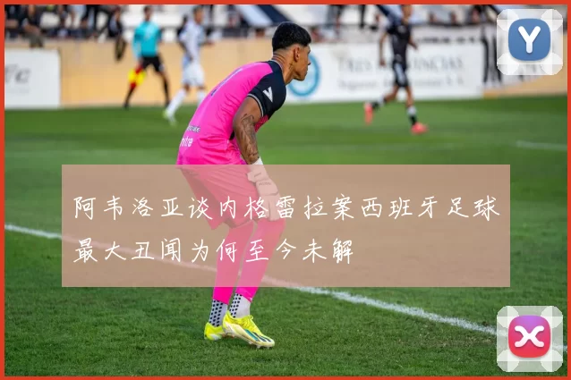 阿韦洛亚谈内格雷拉案西班牙足球最大丑闻为何至今未解